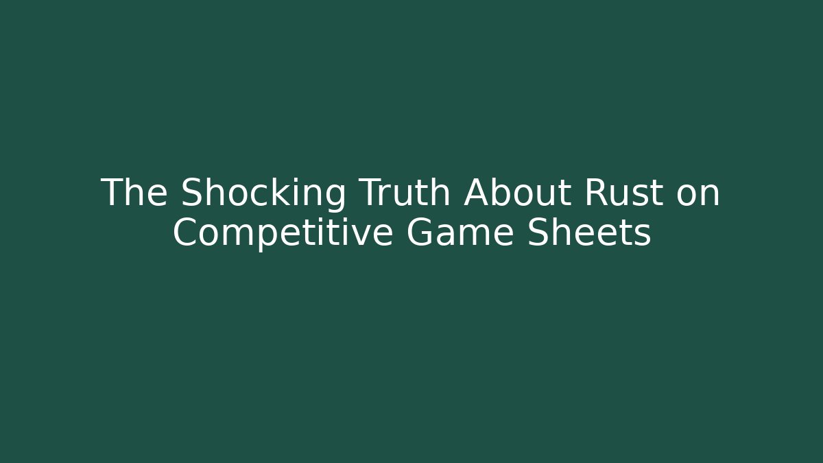 The Shocking Truth About Rust on Competitive Game Sheets