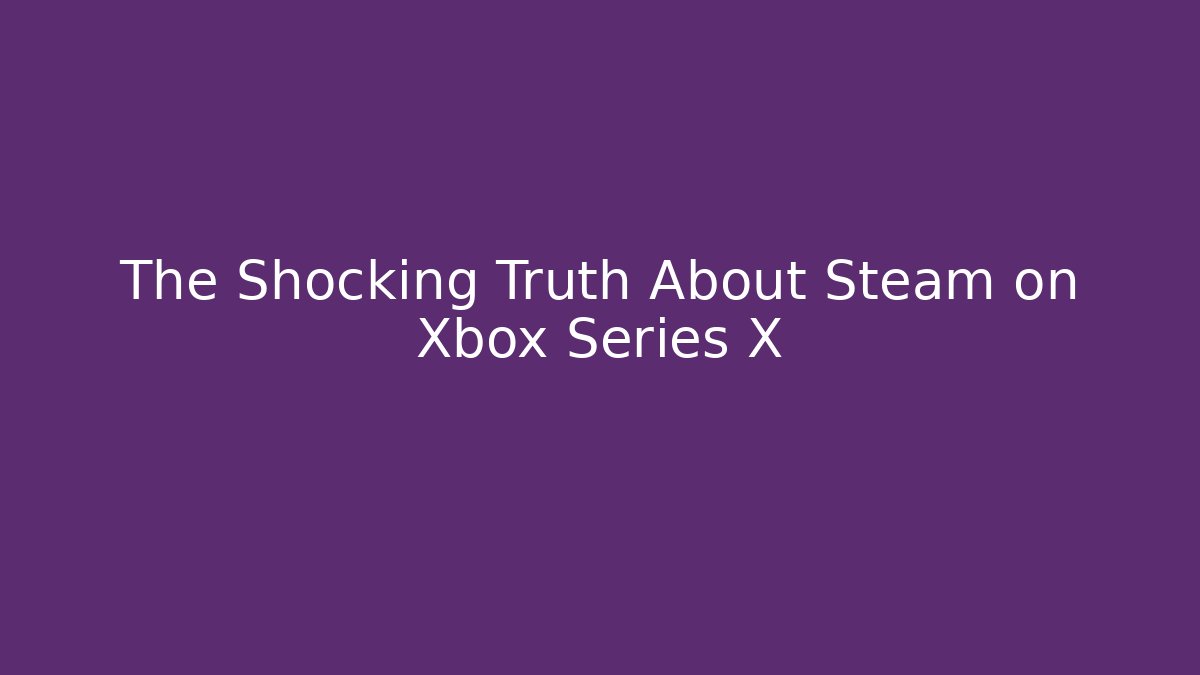 The Shocking Truth About Steam on Xbox Series X