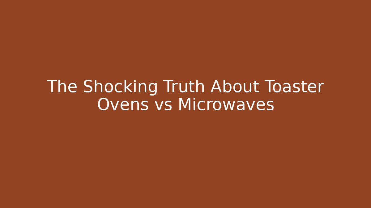The Shocking Truth About Toaster Ovens vs Microwaves