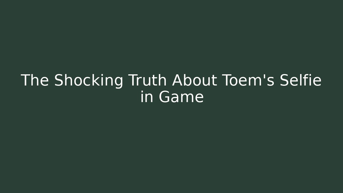 The Shocking Truth About Toem's Selfie in Game