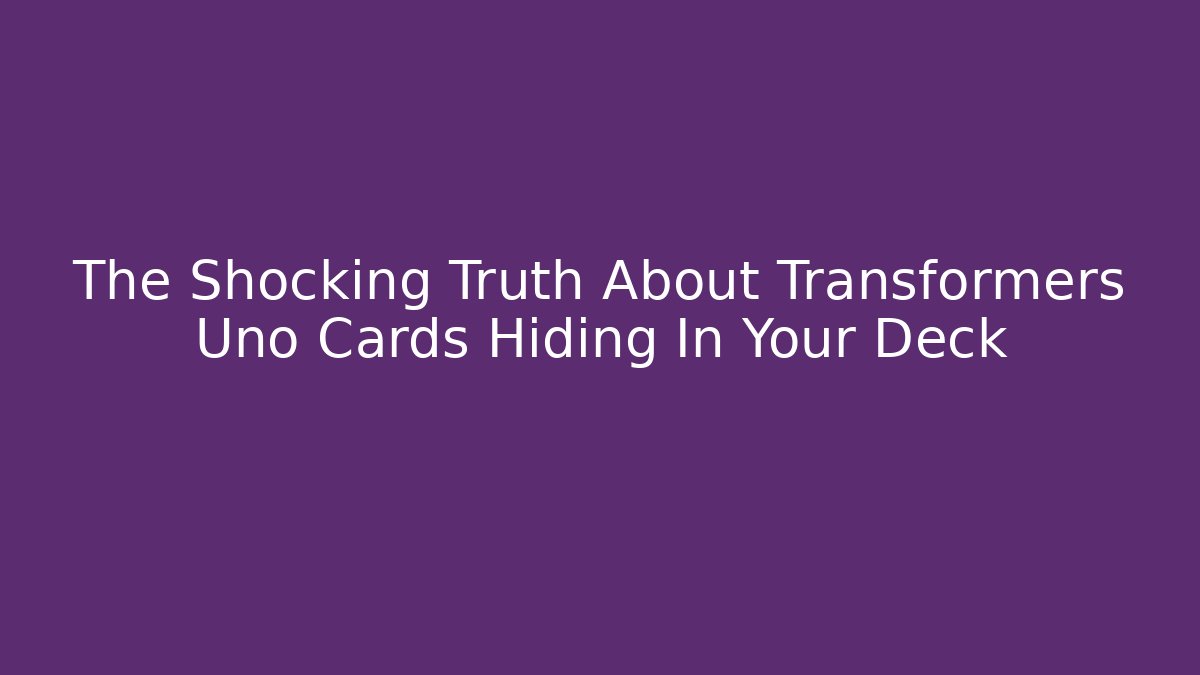 The Shocking Truth About Transformers Uno Cards Hiding In Your Deck