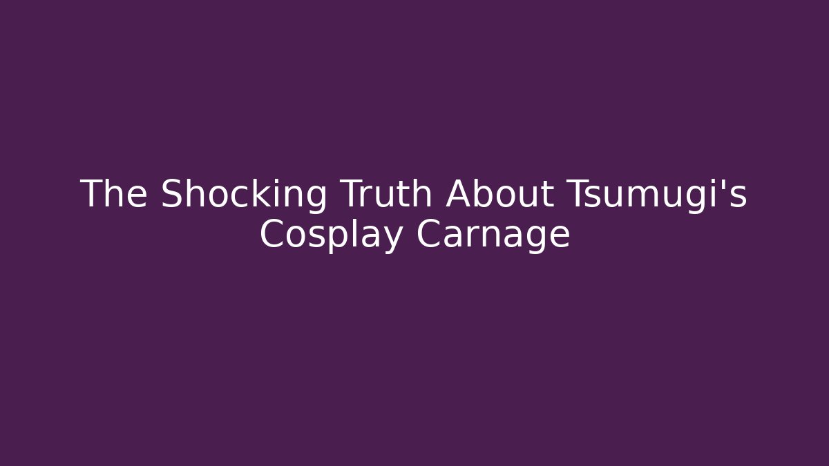 The Shocking Truth About Tsumugi's Cosplay Carnage