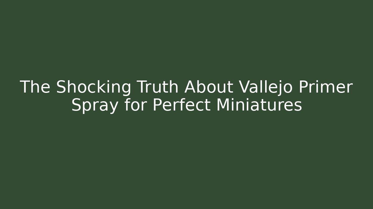 The Shocking Truth About Vallejo Primer Spray for Perfect Miniatures