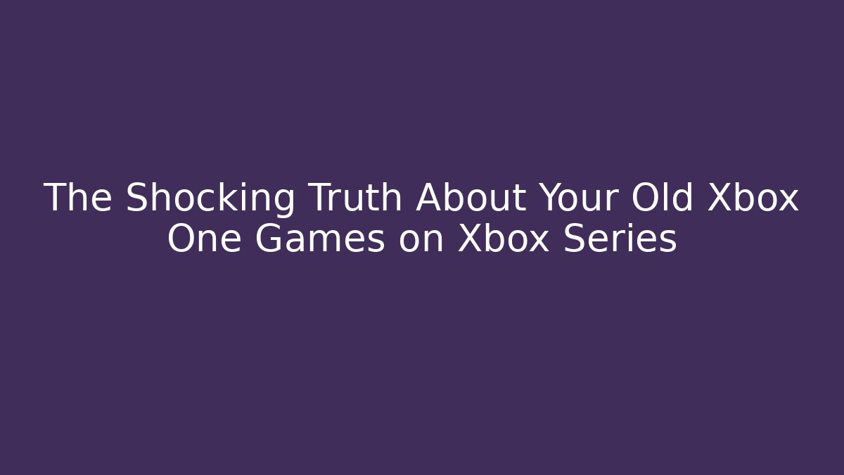 The Shocking Truth About Your Old Xbox One Games on Xbox Series