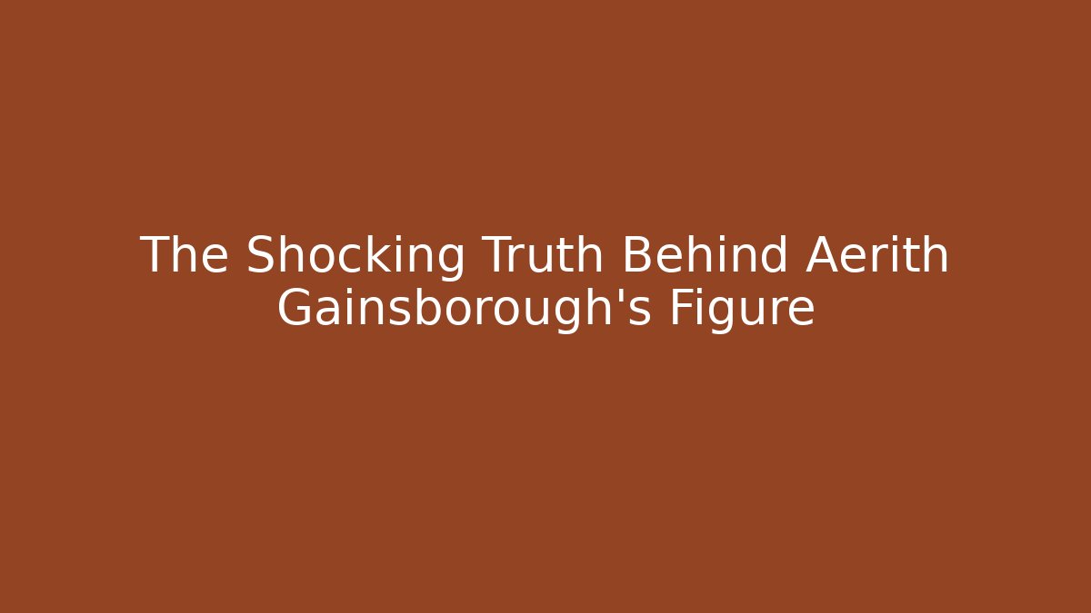 The Shocking Truth Behind Aerith Gainsborough's Figure
