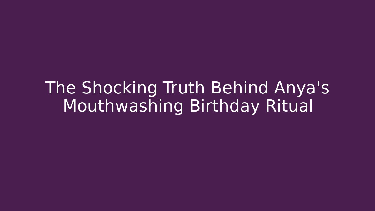 The Shocking Truth Behind Anya's Mouthwashing Birthday Ritual