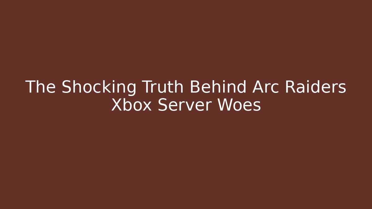 The Shocking Truth Behind Arc Raiders Xbox Server Woes