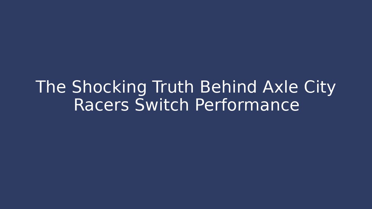 The Shocking Truth Behind Axle City Racers Switch Performance