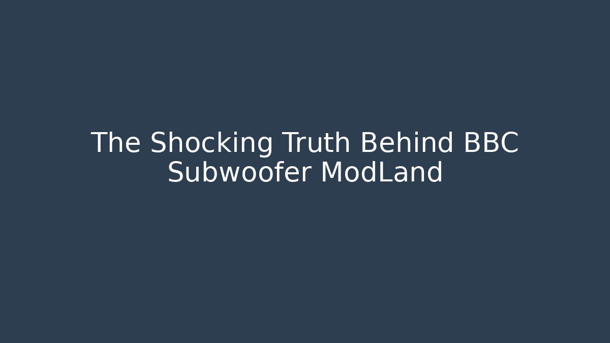 The Shocking Truth Behind BBC Subwoofer ModLand