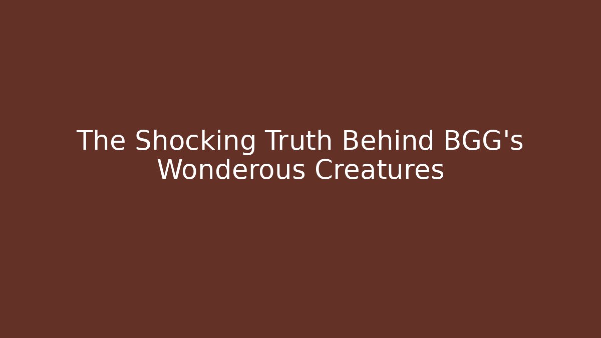 The Shocking Truth Behind BGG's Wonderous Creatures
