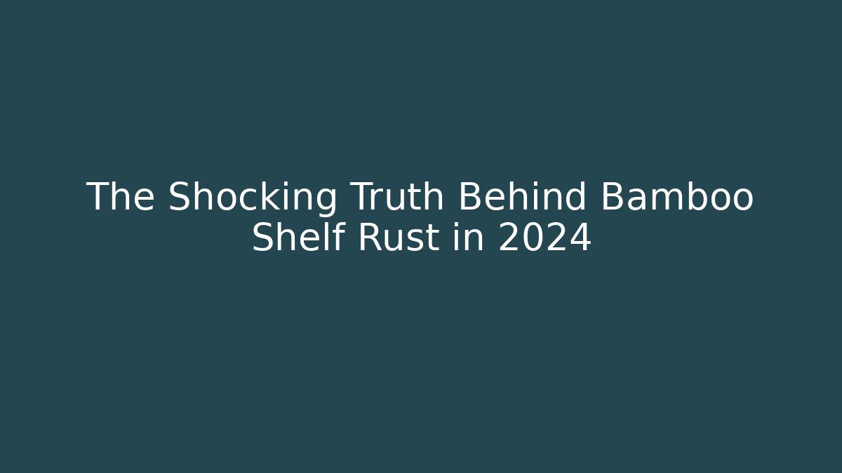 The Shocking Truth Behind Bamboo Shelf Rust in 2024