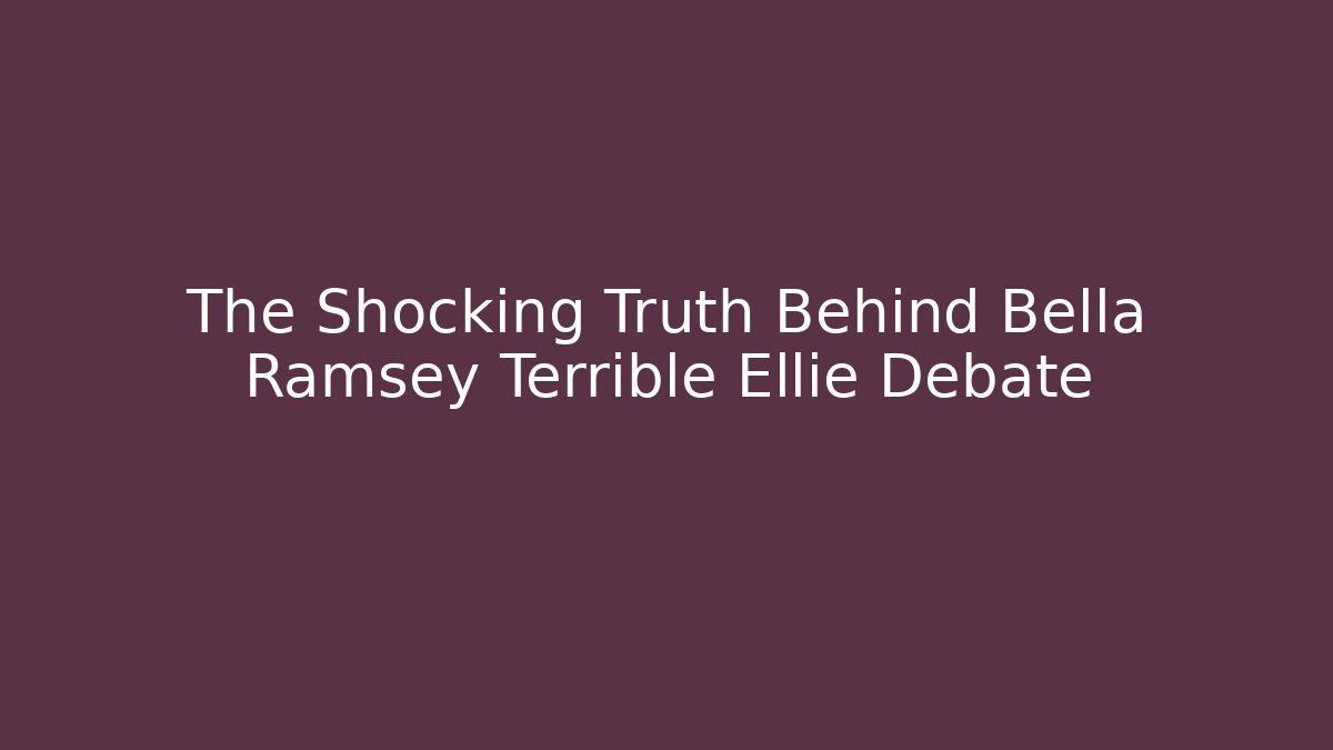 The Shocking Truth Behind Bella Ramsey Terrible Ellie Debate