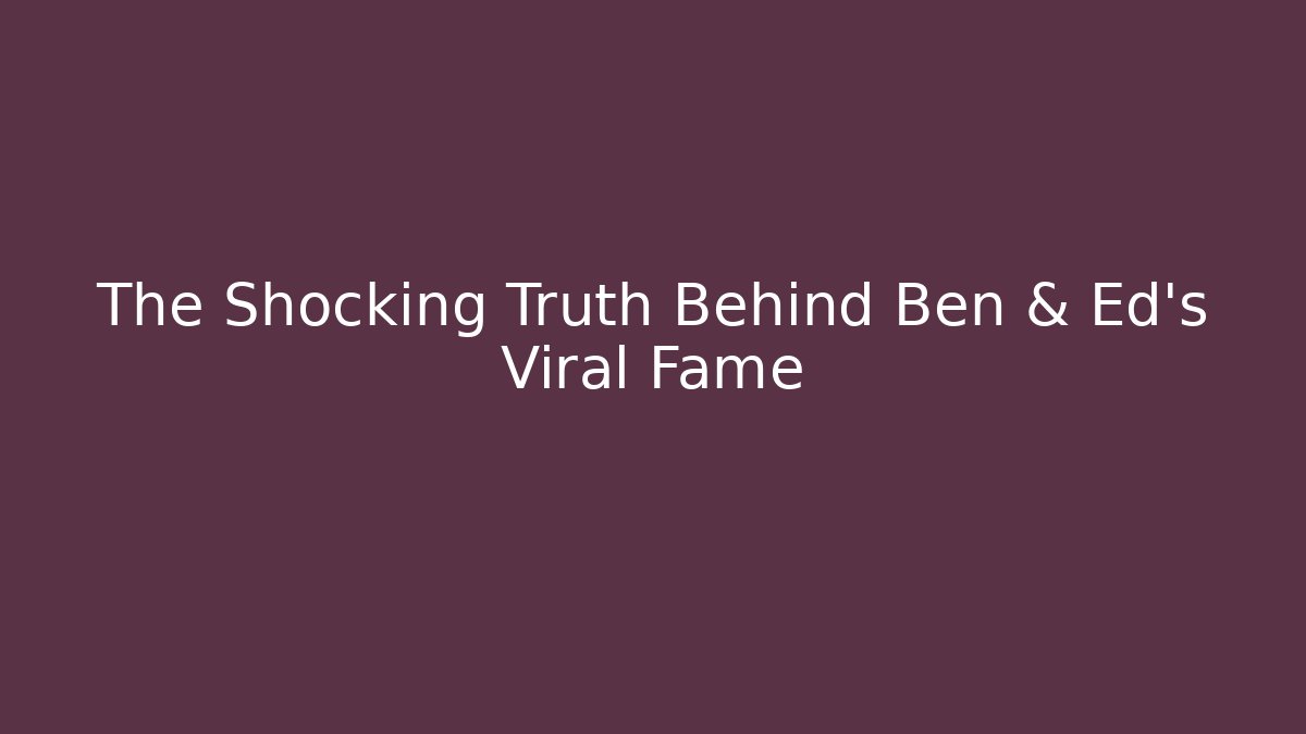 The Shocking Truth Behind Ben & Ed's Viral Fame