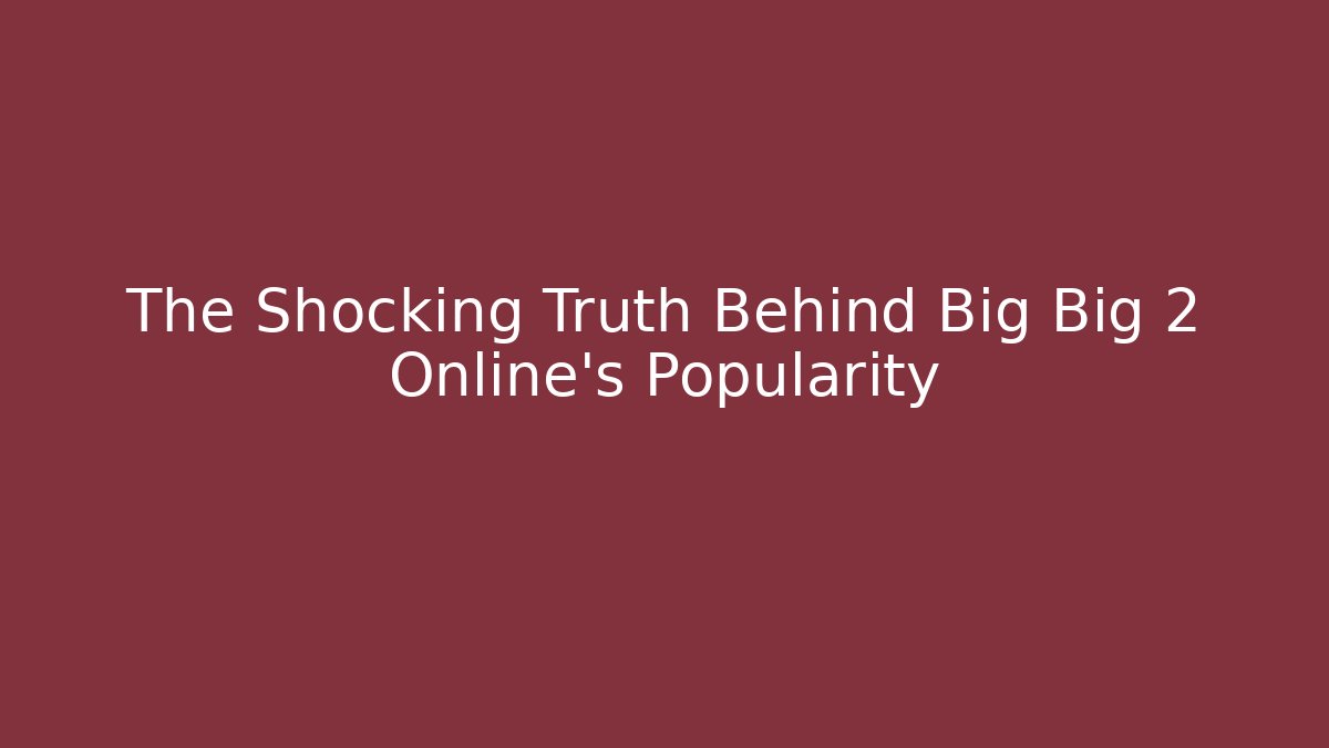 The Shocking Truth Behind Big Big 2 Online’s Popularity