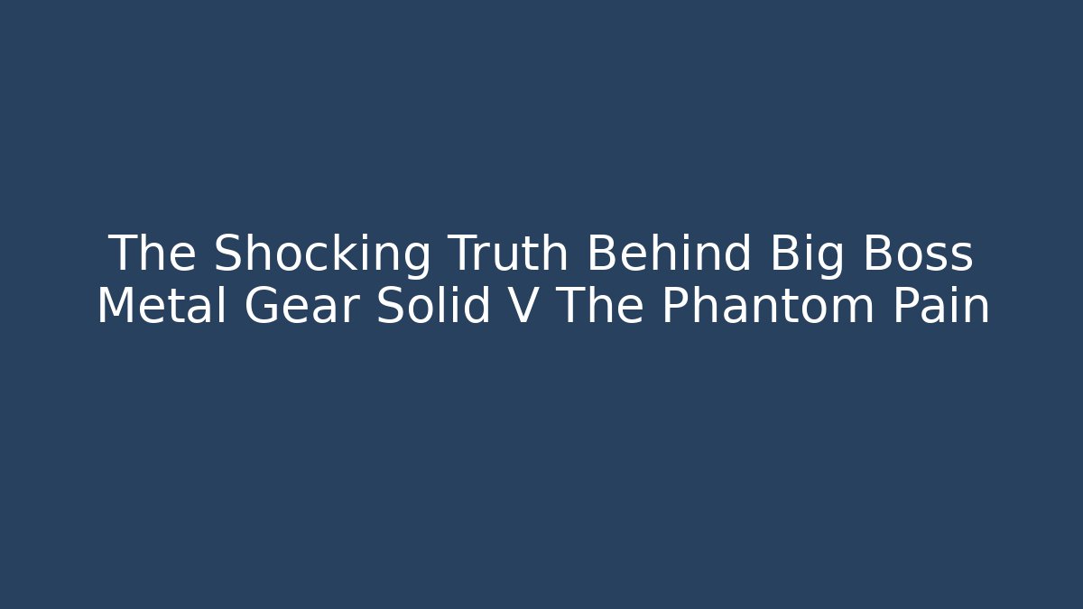 The Shocking Truth Behind Big Boss Metal Gear Solid V The Phantom Pain