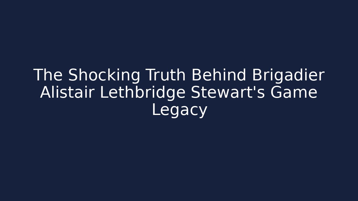 The Shocking Truth Behind Brigadier Alistair Lethbridge Stewart's Game Legacy