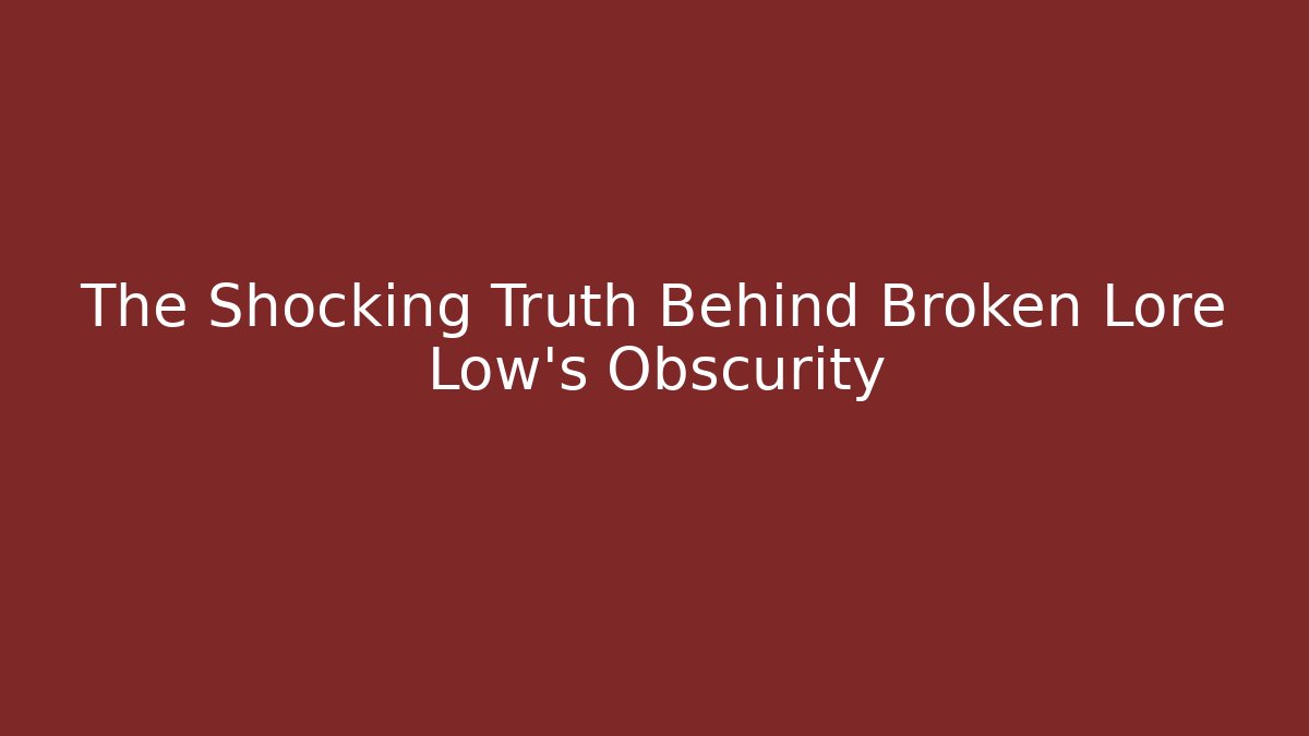 The Shocking Truth Behind Broken Lore Low's Obscurity