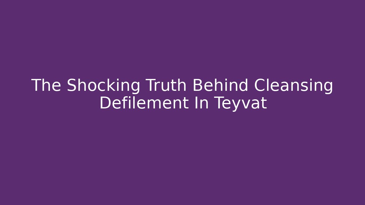 The Shocking Truth Behind Cleansing Defilement In Teyvat
