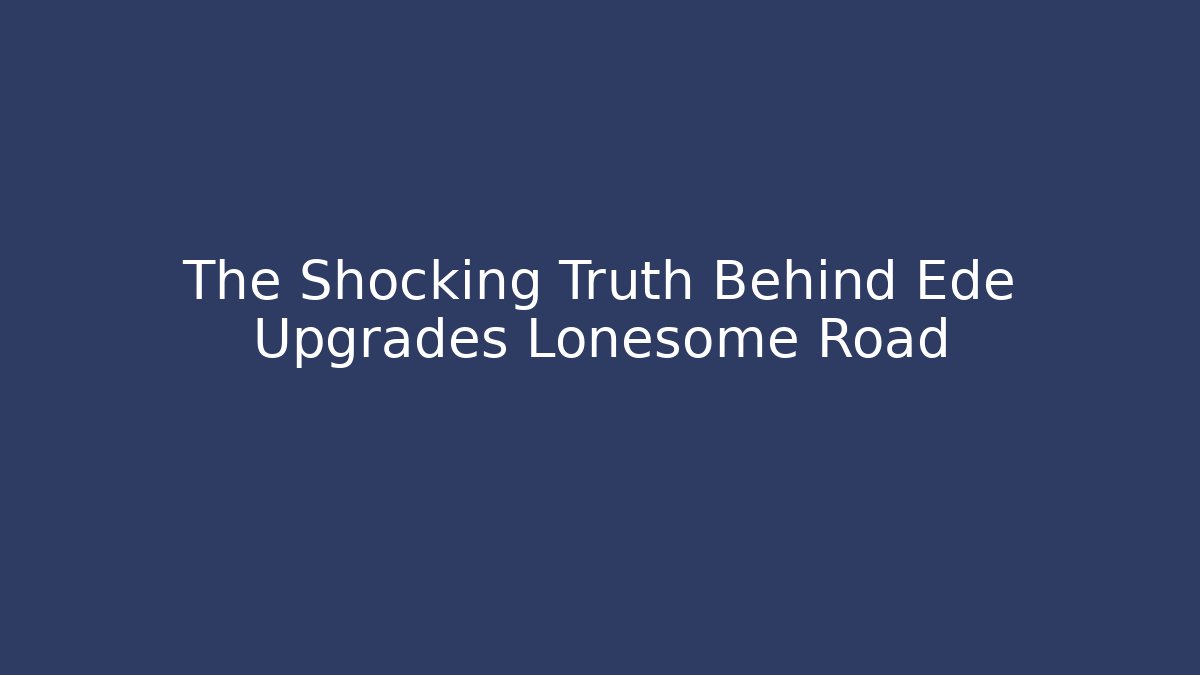 The Shocking Truth Behind Ede Upgrades Lonesome Road