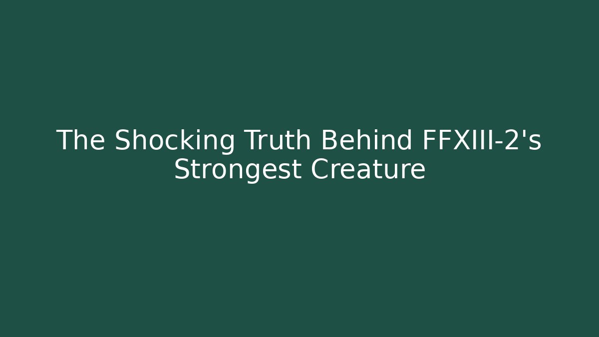 The Shocking Truth Behind FFXIII-2's Strongest Creature