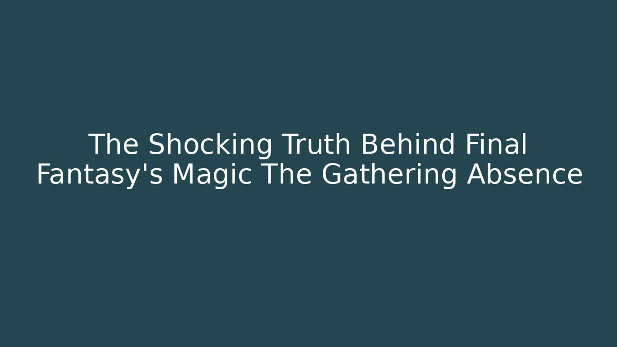 The Shocking Truth Behind Final Fantasy's Magic The Gathering Absence