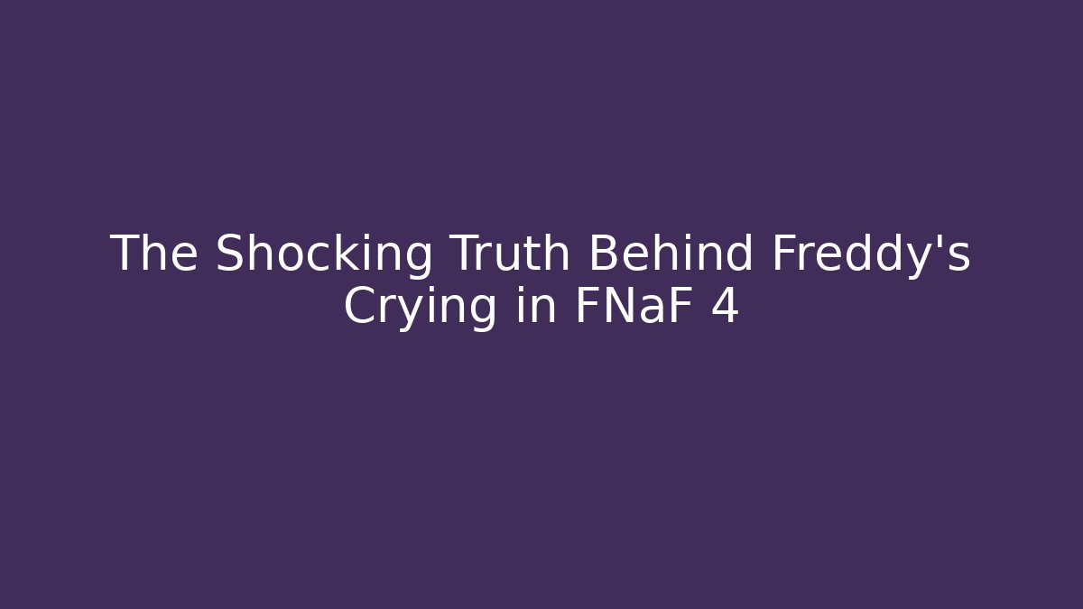 The Shocking Truth Behind Freddy's Crying in FNaF 4