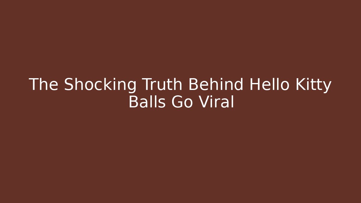 The Shocking Truth Behind Hello Kitty Balls Go Viral