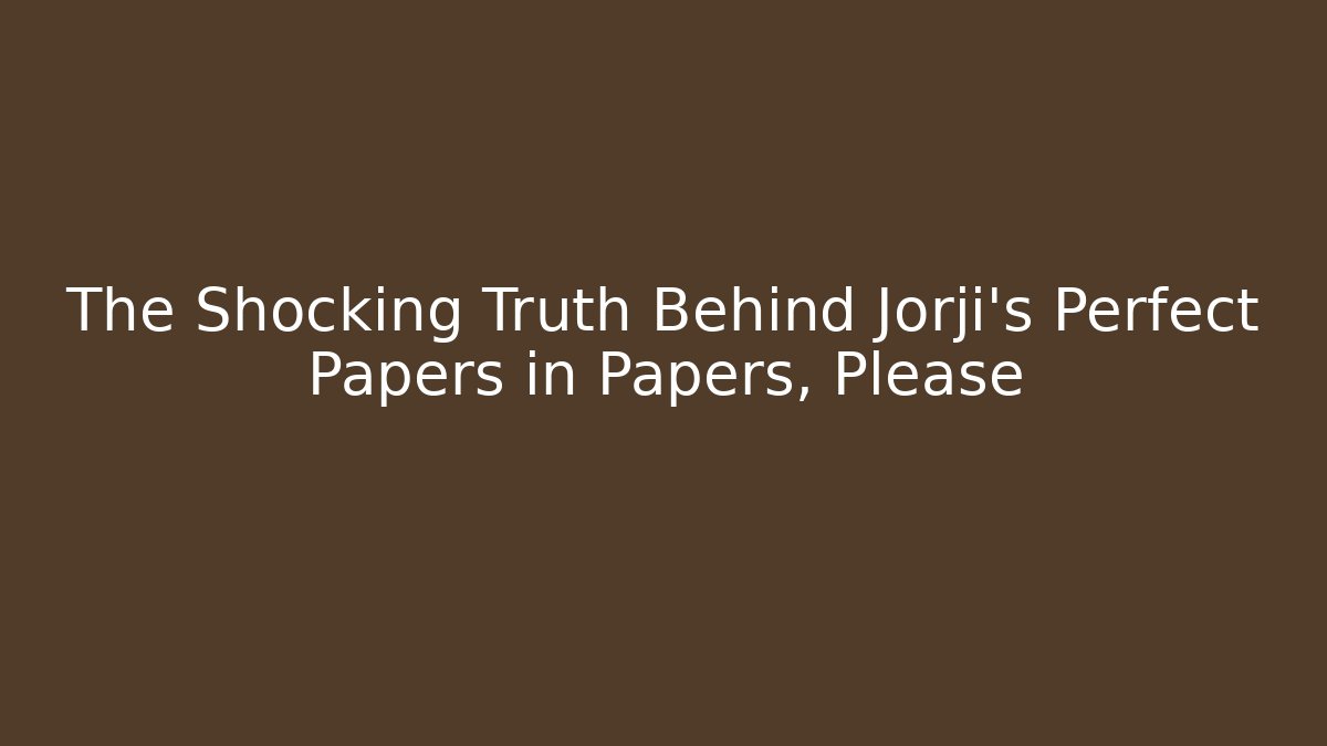 The Shocking Truth Behind Jorji's Perfect Papers in Papers, Please