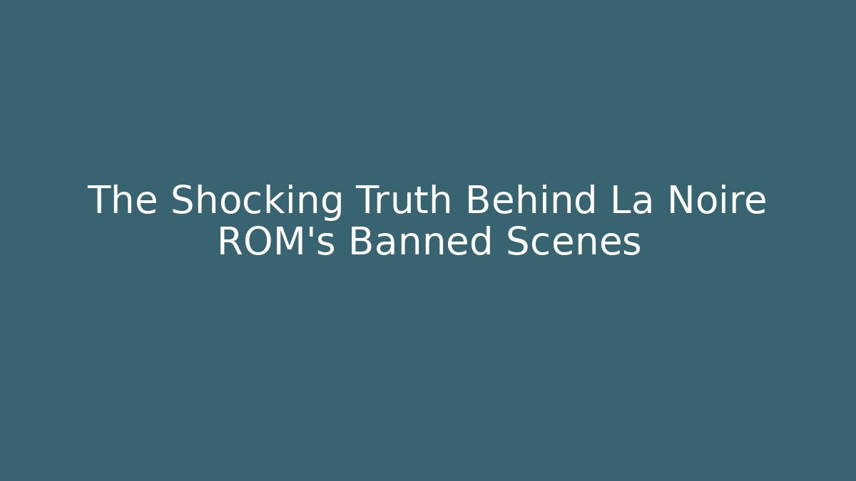 The Shocking Truth Behind La Noire ROM's Banned Scenes
