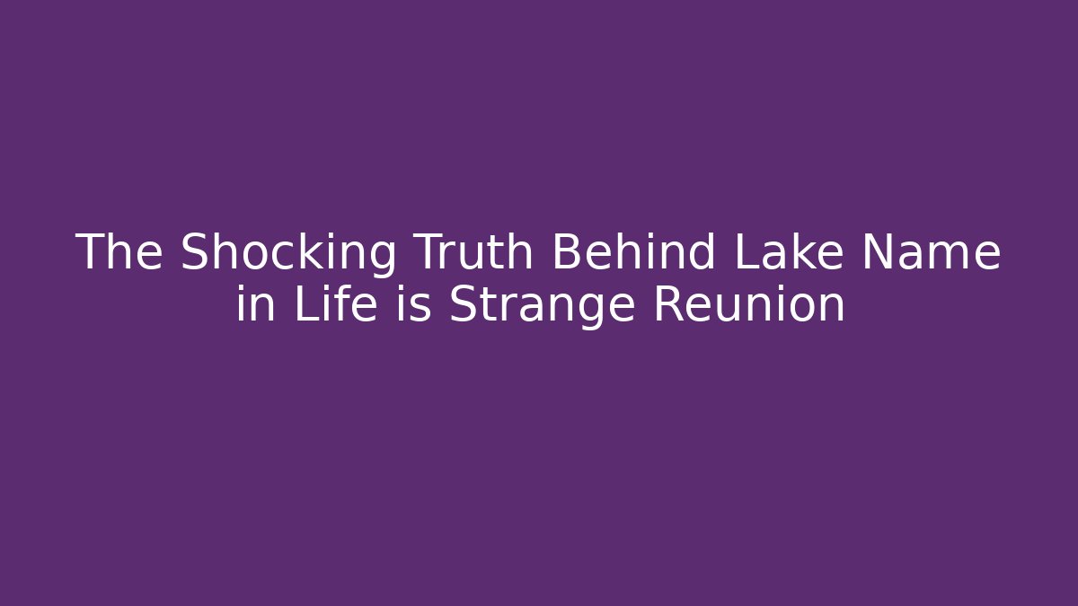 The Shocking Truth Behind Lake Name in Life is Strange Reunion