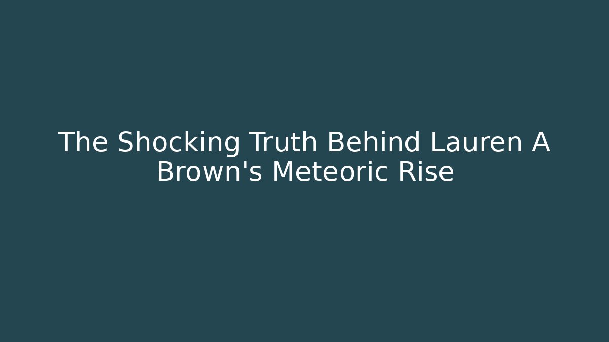 The Shocking Truth Behind Lauren A Brown’s Meteoric Rise