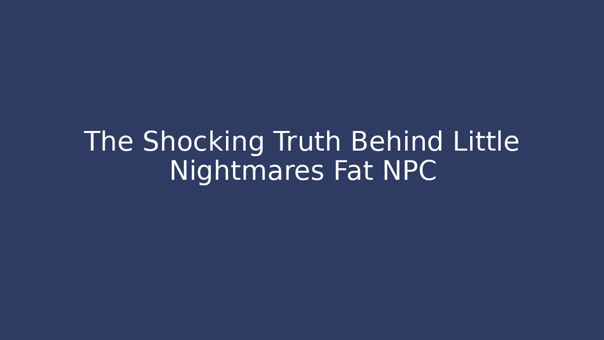 The Shocking Truth Behind Little Nightmares Fat NPC