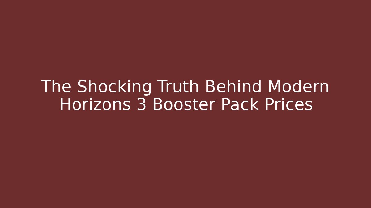The Shocking Truth Behind Modern Horizons 3 Booster Pack Prices
