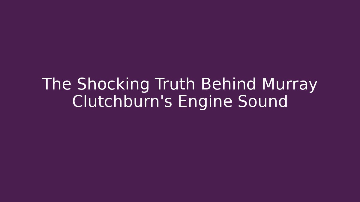 The Shocking Truth Behind Murray Clutchburn's Engine Sound