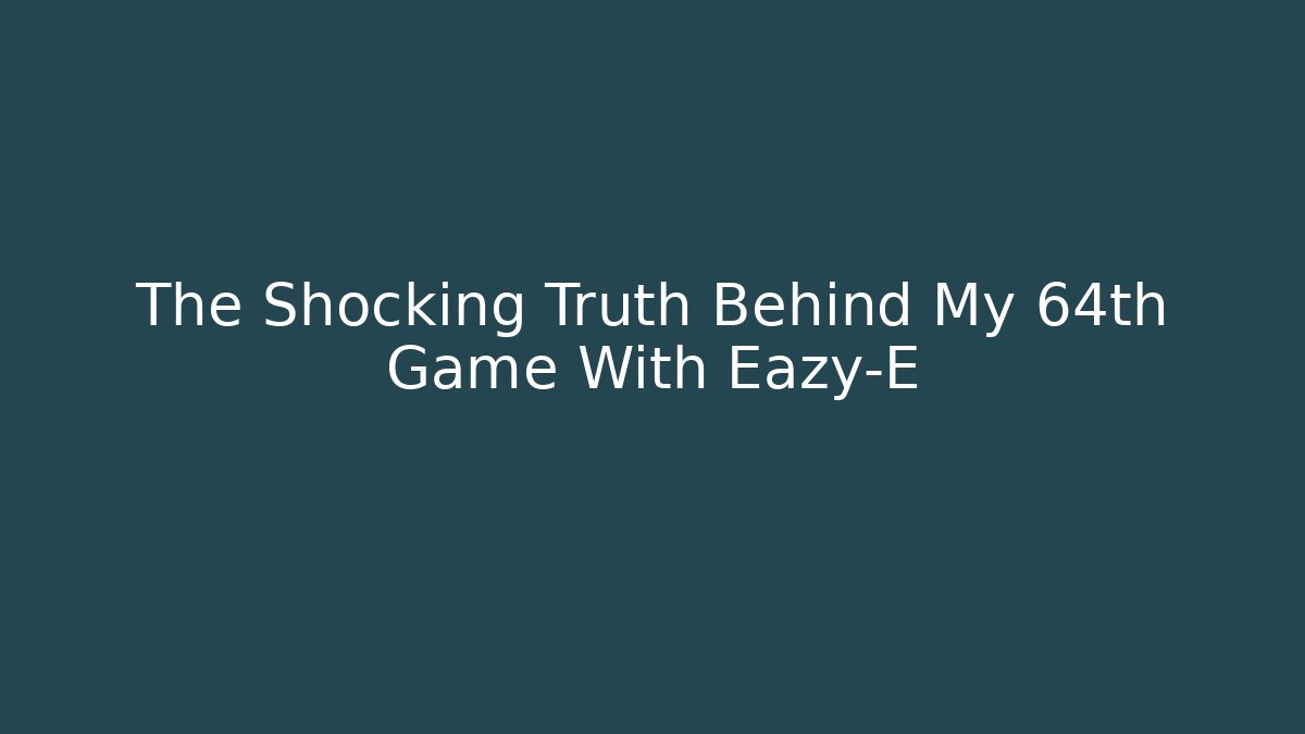 The Shocking Truth Behind My 64th Game With Eazy-E