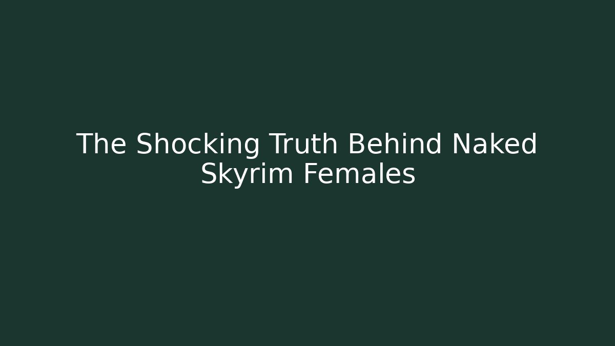 The Shocking Truth Behind Naked Skyrim Females