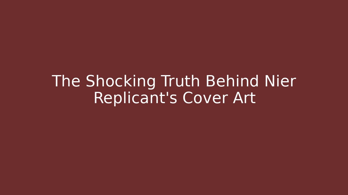 The Shocking Truth Behind Nier Replicant's Cover Art