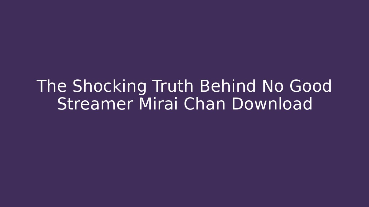 The Shocking Truth Behind No Good Streamer Mirai Chan Download