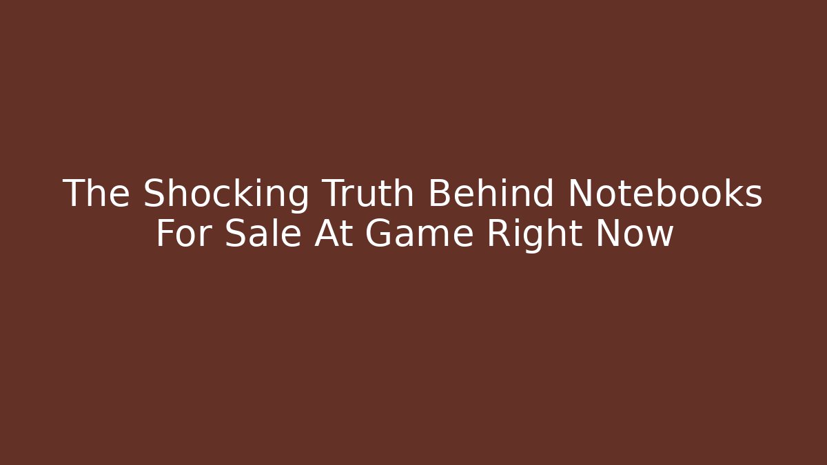 The Shocking Truth Behind Notebooks For Sale At Game Right Now