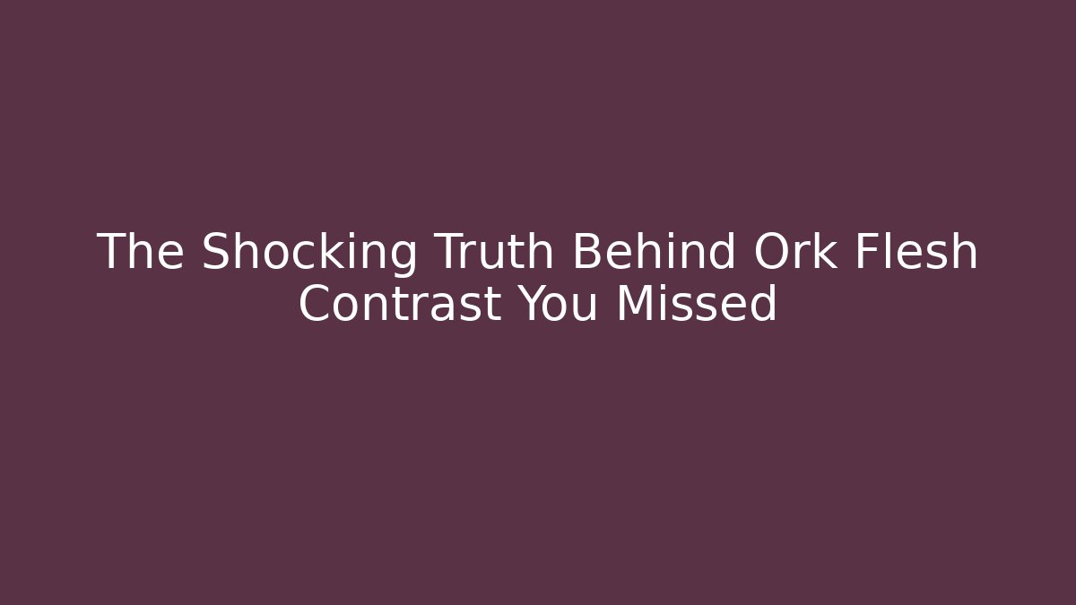 The Shocking Truth Behind Ork Flesh Contrast You Missed