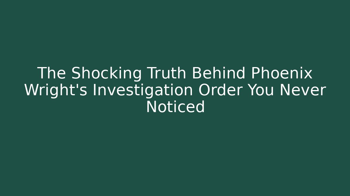 The Shocking Truth Behind Phoenix Wright's Investigation Order You Never Noticed