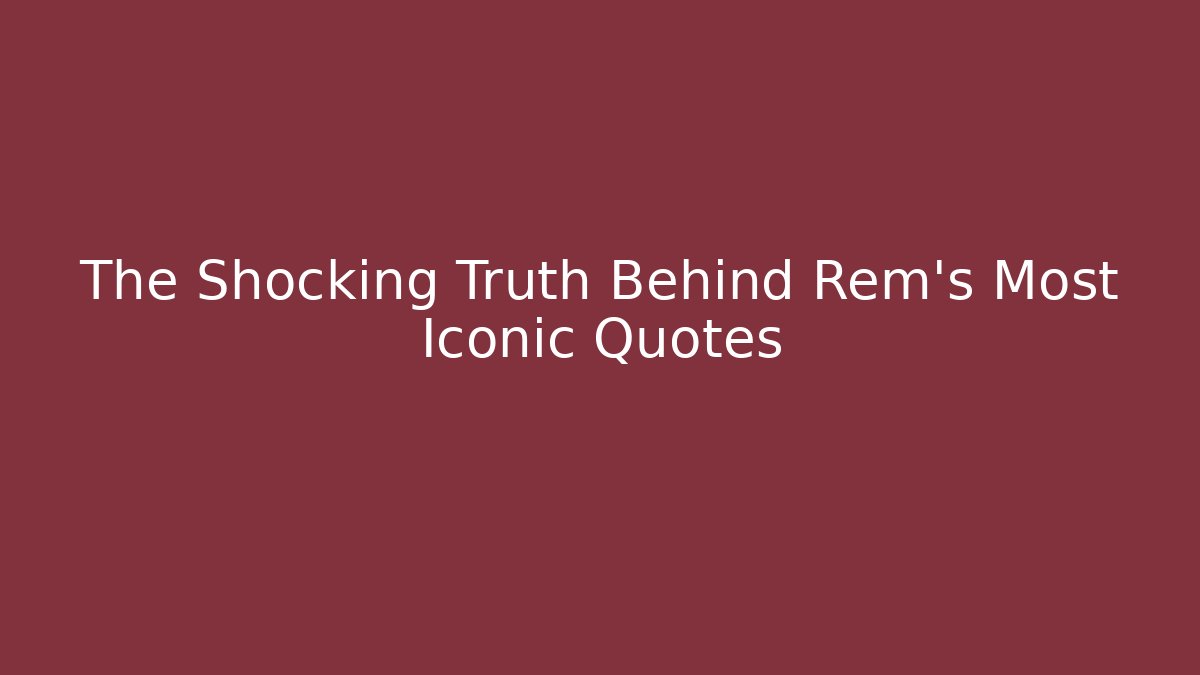 The Shocking Truth Behind Rem's Most Iconic Quotes