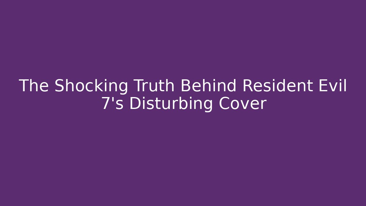 The Shocking Truth Behind Resident Evil 7's Disturbing Cover