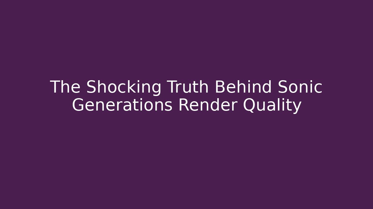 The Shocking Truth Behind Sonic Generations Render Quality