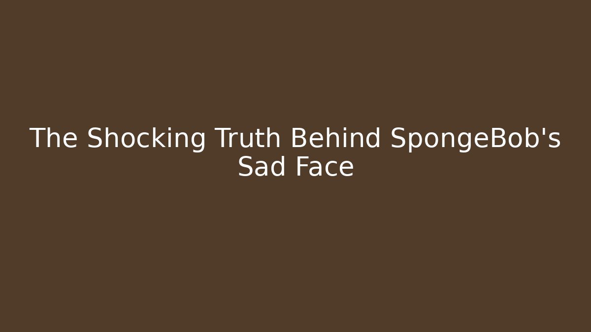 The Shocking Truth Behind SpongeBob's Sad Face