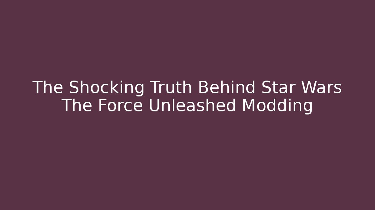 The Shocking Truth Behind Star Wars The Force Unleashed Modding