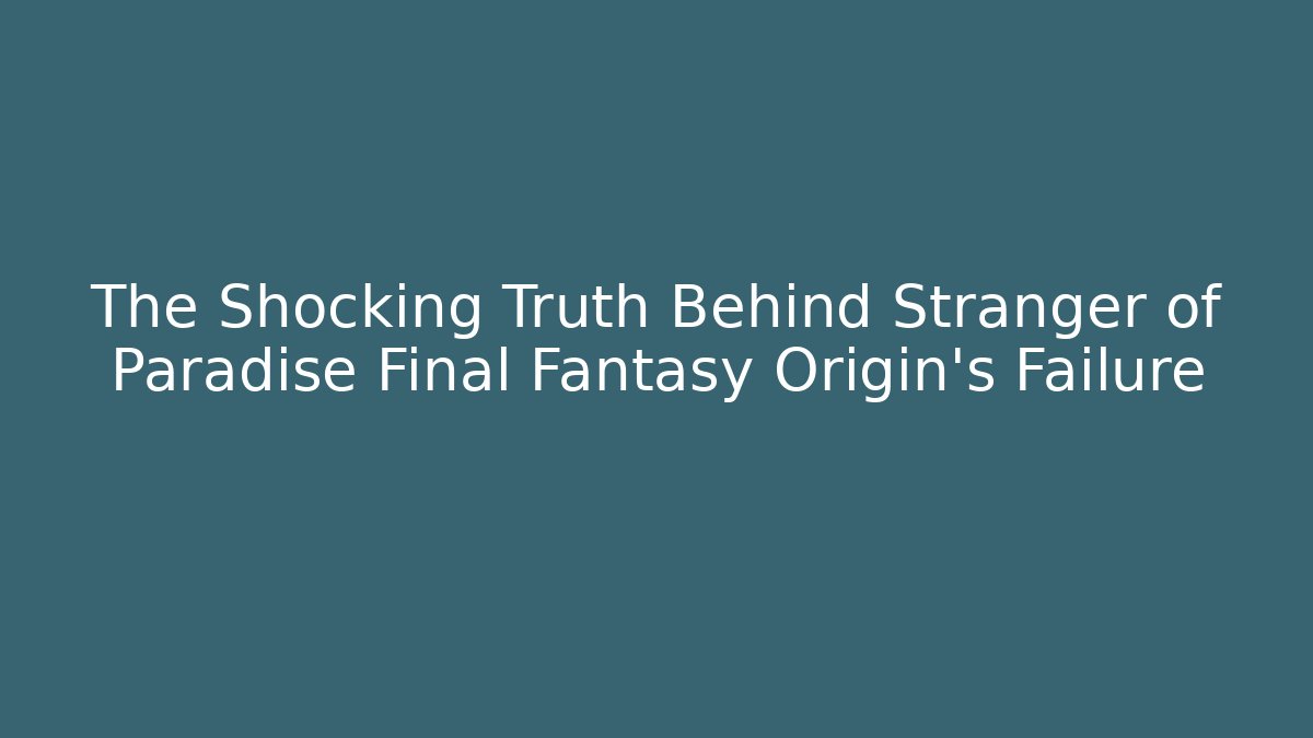 The Shocking Truth Behind Stranger of Paradise Final Fantasy Origin's Failure