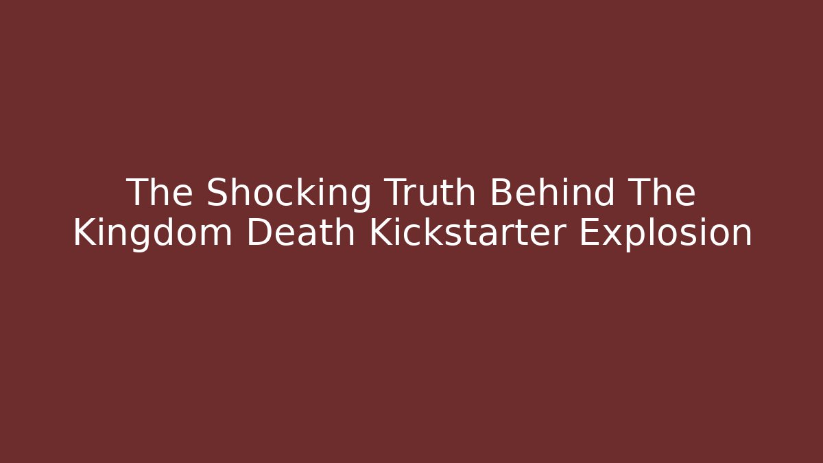 The Shocking Truth Behind The Kingdom Death Kickstarter Explosion