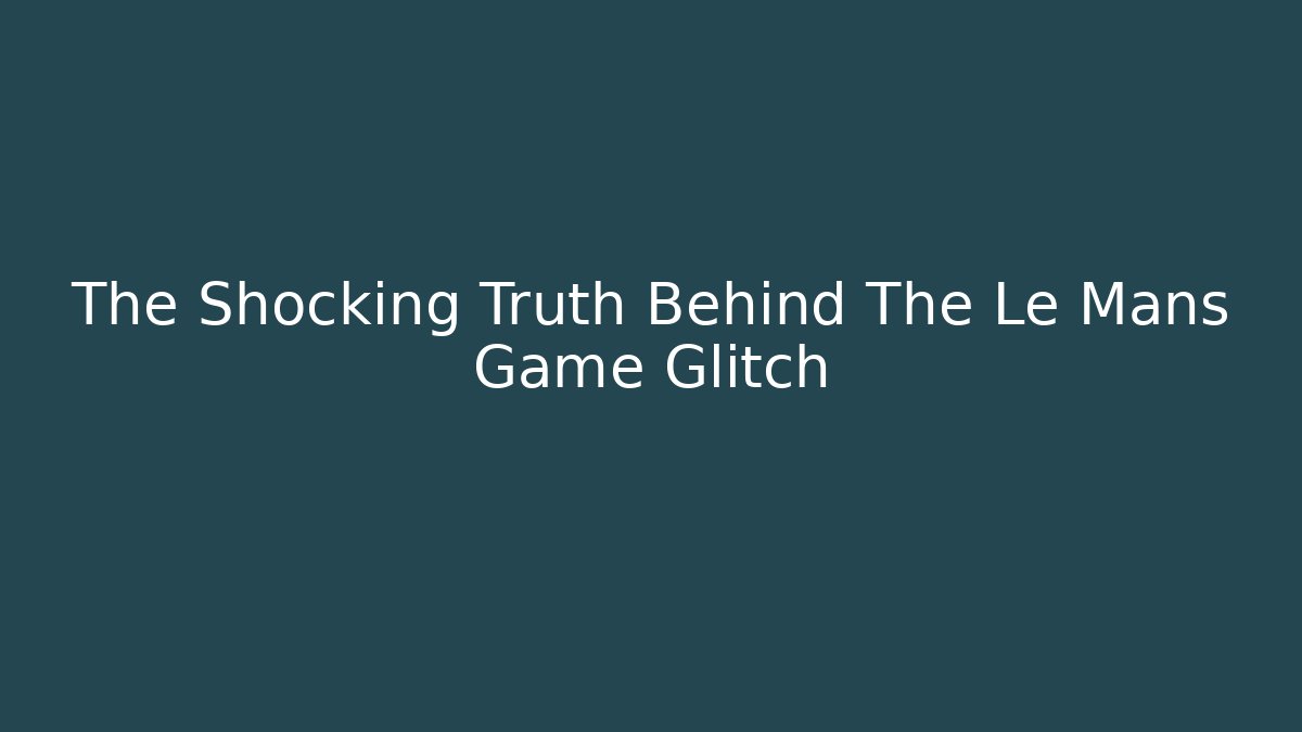 The Shocking Truth Behind The Le Mans Game Glitch