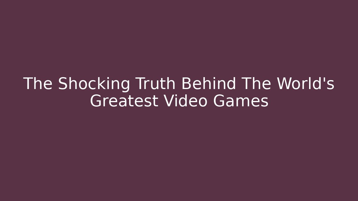 The Shocking Truth Behind The World's Greatest Video Games